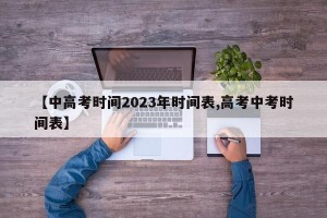 【中高考时间2023年时间表,高考中考时间表】