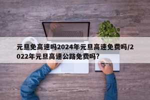 元旦免高速吗2024年元旦高速免费吗/2022年元旦高速公路免费吗?