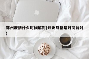 郑州疫情什么时候解封(郑州疫情啥时间解封)