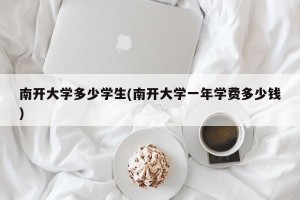 南开大学多少学生(南开大学一年学费多少钱)