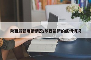 陕西最新疫情情况/陕西最新的疫情情况