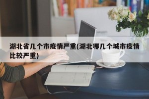 湖北省几个市疫情严重(湖北哪几个城市疫情比较严重)