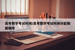 高考数学考试时间/高考数学考试时间分配做题顺序