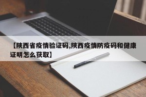 【陕西省疫情验证码,陕西疫情防疫码和健康证明怎么获取】