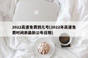2022高速免费到几号(2022年高速免费时间表最新公布日期)