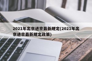 2021年出京进京最新规定(2021年出京进京最新规定政策)