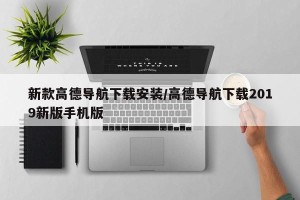 新款高德导航下载安装/高德导航下载2019新版手机版