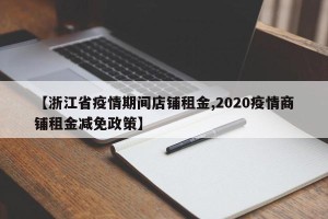 【浙江省疫情期间店铺租金,2020疫情商铺租金减免政策】