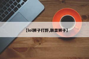 【lol狮子打野,联盟狮子】