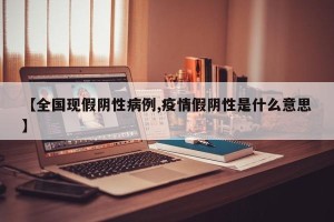 【全国现假阴性病例,疫情假阴性是什么意思】