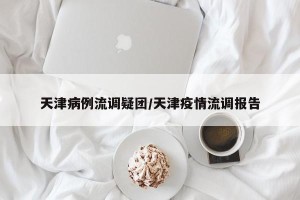 天津病例流调疑团/天津疫情流调报告