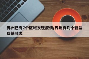 苏州已有7个区域发现疫情/苏州有几个新型疫情肺炎
