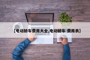 【电动轿车费用大全,电动轿车 费用表】
