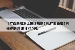 【广西新增本土确诊病例5例,广西新增5例确诊病例 累计215例】