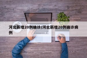 河北新增20例确诊/河北新增20例确诊病例
