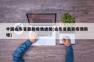 中国山东省最新疫情通报(山东省最新疫情新增)