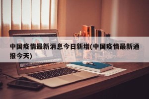 中国疫情最新消息今日新增(中国疫情最新通报今天)
