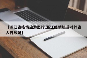 【浙江省疫情旅游出行,浙江疫情旅游对外省人开放吗】