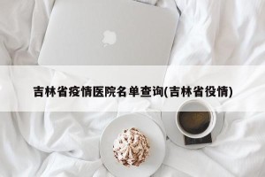 吉林省疫情医院名单查询(吉林省役情)