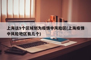上海这9个区域划为疫情中风险区(上海疫情中风险地区有几个)