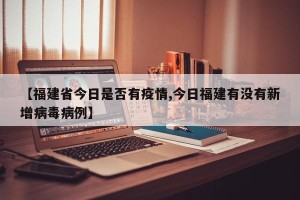 【福建省今日是否有疫情,今日福建有没有新增病毒病例】