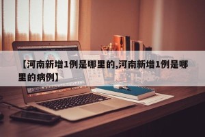 【河南新增1例是哪里的,河南新增1例是哪里的病例】