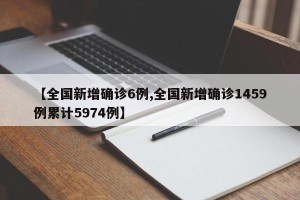 【全国新增确诊6例,全国新增确诊1459例累计5974例】