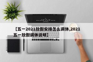 【五一2021放假安排怎么调休,2021五一放假调休说明】