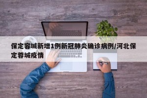 保定容城新增1例新冠肺炎确诊病例/河北保定蓉城疫情