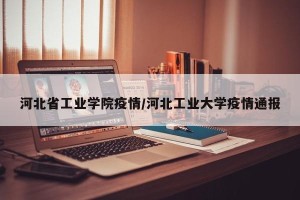 河北省工业学院疫情/河北工业大学疫情通报