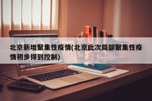 北京新增聚集性疫情(北京此次局部聚集性疫情初步得到控制)