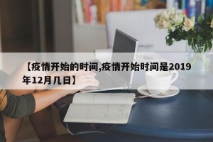 【疫情开始的时间,疫情开始时间是2019年12月几日】