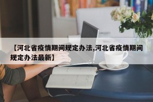 【河北省疫情期间规定办法,河北省疫情期间规定办法最新】