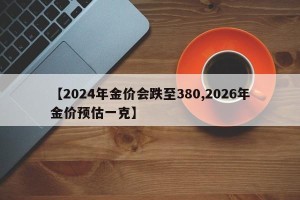 【2024年金价会跌至380,2026年金价预估一克】