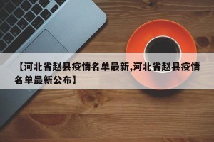 【河北省赵县疫情名单最新,河北省赵县疫情名单最新公布】