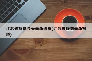 江苏省疫情今天最新通报(江苏省疫情最新报道)