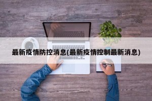 最新疫情防控消息(最新疫情控制最新消息)