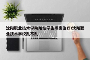 沈阳职业技术学院阳性学生隔离治疗/沈阳职业技术学校乱不乱