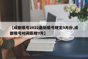 【成都限号2022最新限号规定9月份,成都限号时间新规9月】