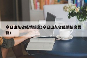 今日山东省疫情信息(今日山东省疫情信息最新)