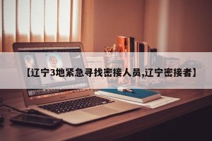 【辽宁3地紧急寻找密接人员,辽宁密接者】