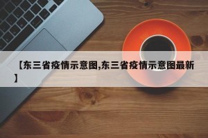 【东三省疫情示意图,东三省疫情示意图最新】