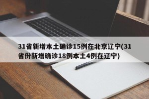 31省新增本土确诊15例在北京辽宁(31省份新增确诊18例本土4例在辽宁)