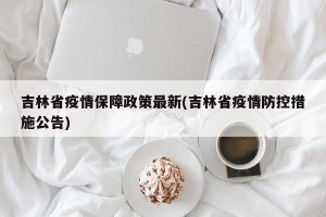 吉林省疫情保障政策最新(吉林省疫情防控措施公告)