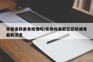 安徽省和县有疫情吗/安徽和县新型冠状病毒最新消息