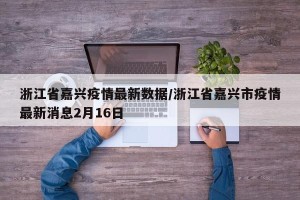 浙江省嘉兴疫情最新数据/浙江省嘉兴市疫情最新消息2月16日