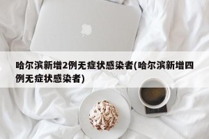 哈尔滨新增2例无症状感染者(哈尔滨新增四例无症状感染者)