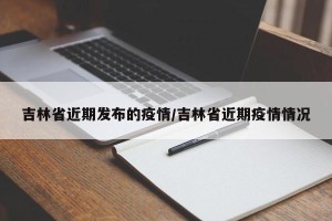 吉林省近期发布的疫情/吉林省近期疫情情况