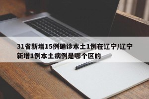 31省新增15例确诊本土1例在辽宁/辽宁新增1例本土病例是哪个区的