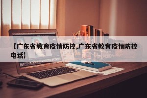 【广东省教育疫情防控,广东省教育疫情防控电话】